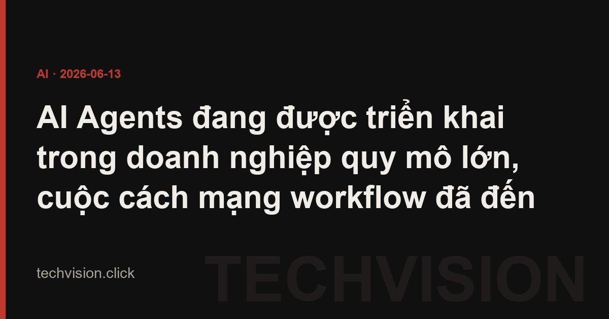 AI Agents đang được triển khai trong doanh nghiệp quy mô lớn, cuộc cách mạng workflow đã đến