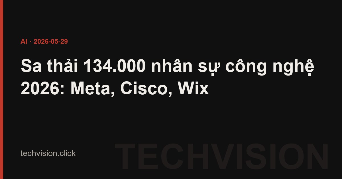 Sa thải 134.000 nhân sự công nghệ 2026: Meta, Cisco, Wix
