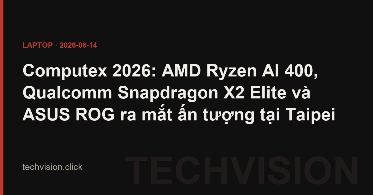 Computex 2026: AMD Ryzen AI 400, Qualcomm Snapdragon X2 Elite và ASUS ROG ra mắt ấn tượng tại Taipei