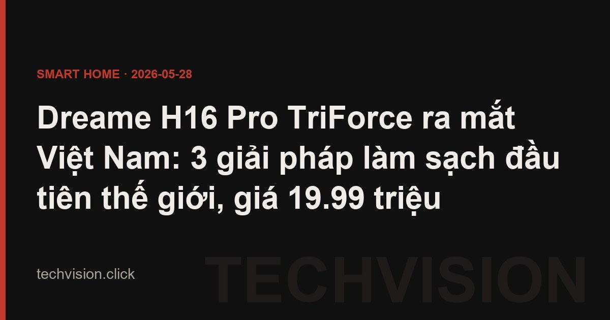 Dreame H16 Pro TriForce ra mắt Việt Nam: 3 giải pháp làm sạch đầu tiên thế giới, giá 19.99 triệu