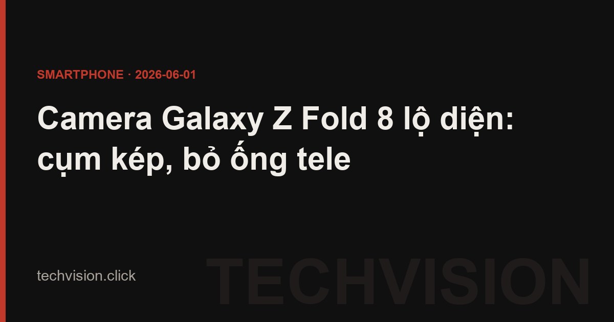 Camera Galaxy Z Fold 8 lộ diện: cụm kép, bỏ ống tele