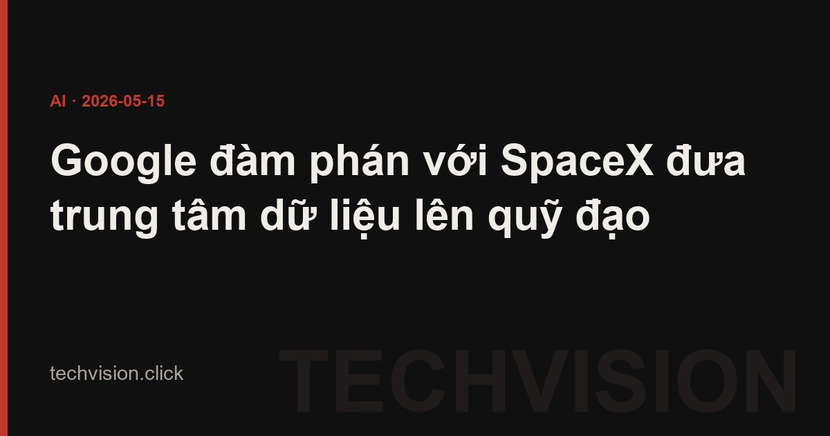 Google đàm phán với SpaceX đưa trung tâm dữ liệu lên quỹ đạo