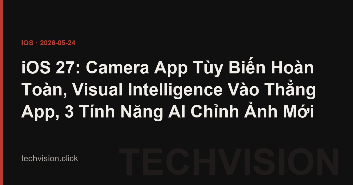 iOS 27: Camera App Tùy Biến Hoàn Toàn, Visual Intelligence Vào Thẳng App, 3 Tính Năng AI Chỉnh Ảnh Mới
