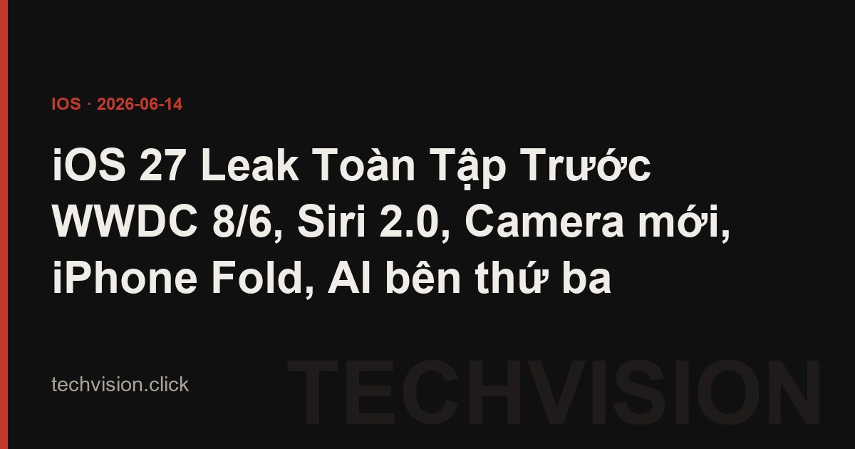 iOS 27 Leak Toàn Tập Trước WWDC 8/6, Siri 2.0, Camera mới, iPhone Fold, AI bên thứ ba