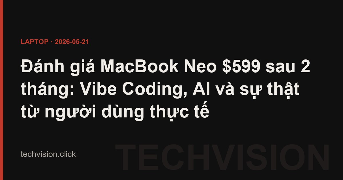 Đánh giá MacBook Neo $599 sau 2 tháng: Vibe Coding, AI và sự thật từ người dùng thực tế