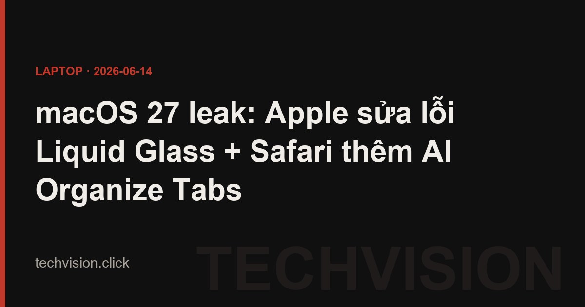 macOS 27 leak: Apple sửa lỗi Liquid Glass + Safari thêm AI Organize Tabs
