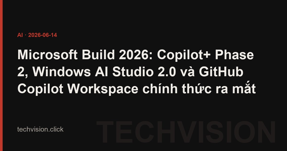 Microsoft Build 2026: Copilot+ Phase 2, Windows AI Studio 2.0 và GitHub Copilot Workspace chính thức ra mắt