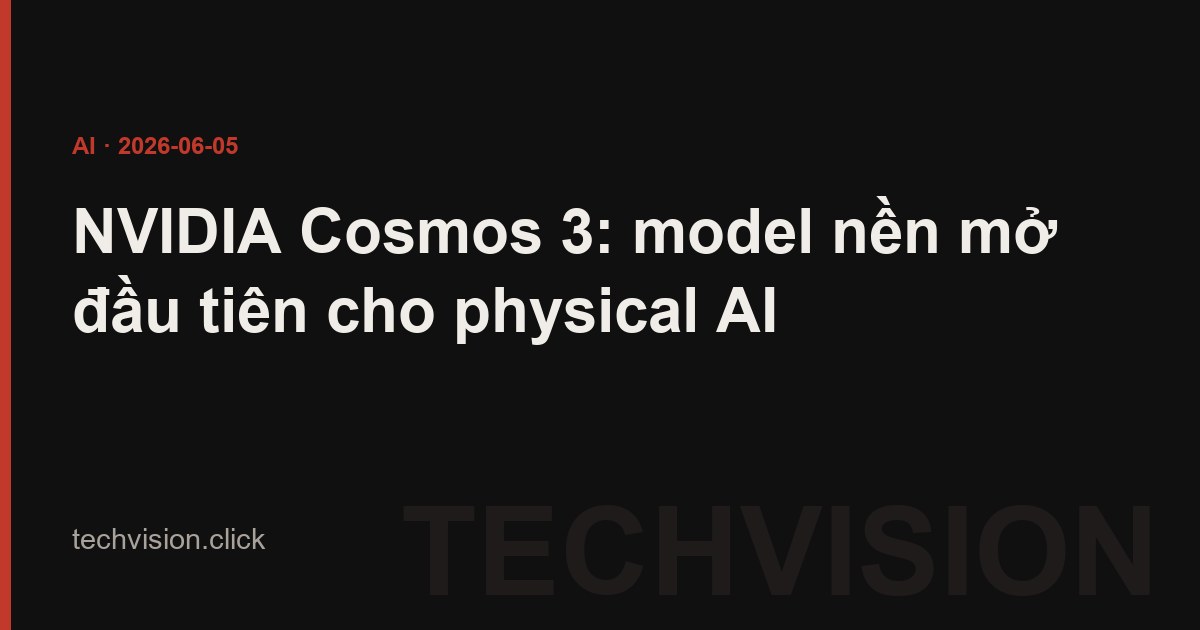 NVIDIA Cosmos 3: model nền mở đầu tiên cho physical AI