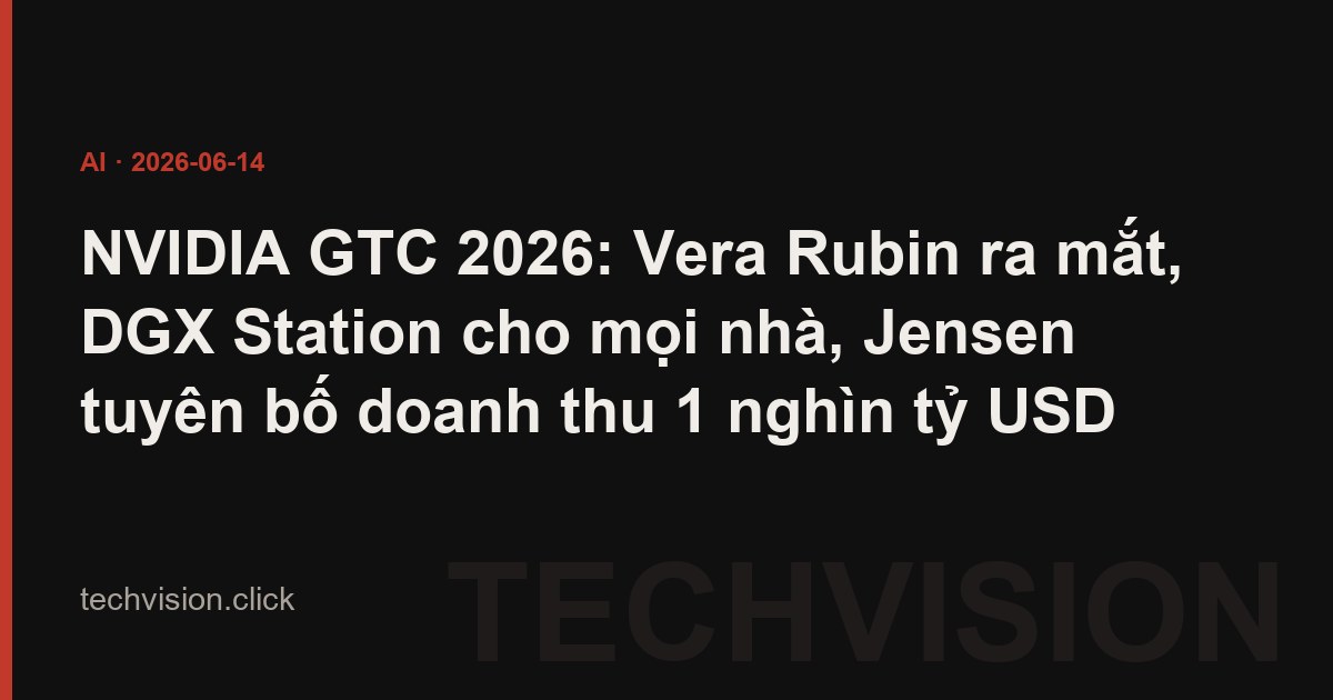 NVIDIA GTC 2026: Vera Rubin ra mắt, DGX Station cho mọi nhà, Jensen tuyên bố doanh thu 1 nghìn tỷ USD