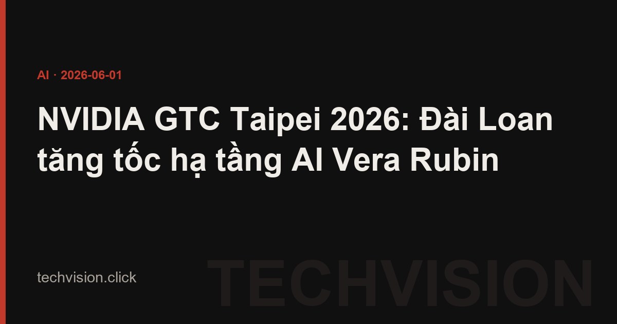 NVIDIA GTC Taipei 2026: Đài Loan tăng tốc hạ tầng AI Vera Rubin