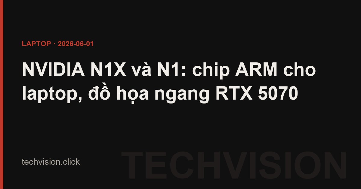 NVIDIA N1X và N1: chip ARM cho laptop, đồ họa ngang RTX 5070