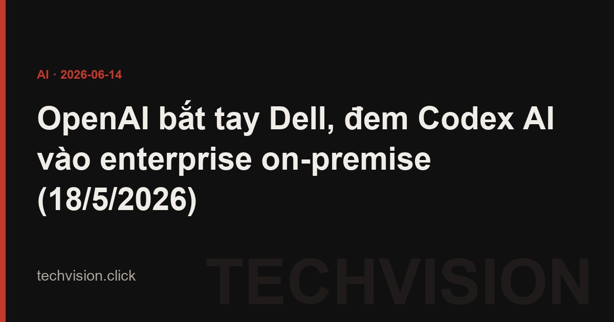OpenAI bắt tay Dell, đem Codex AI vào enterprise on-premise (18/5/2026)