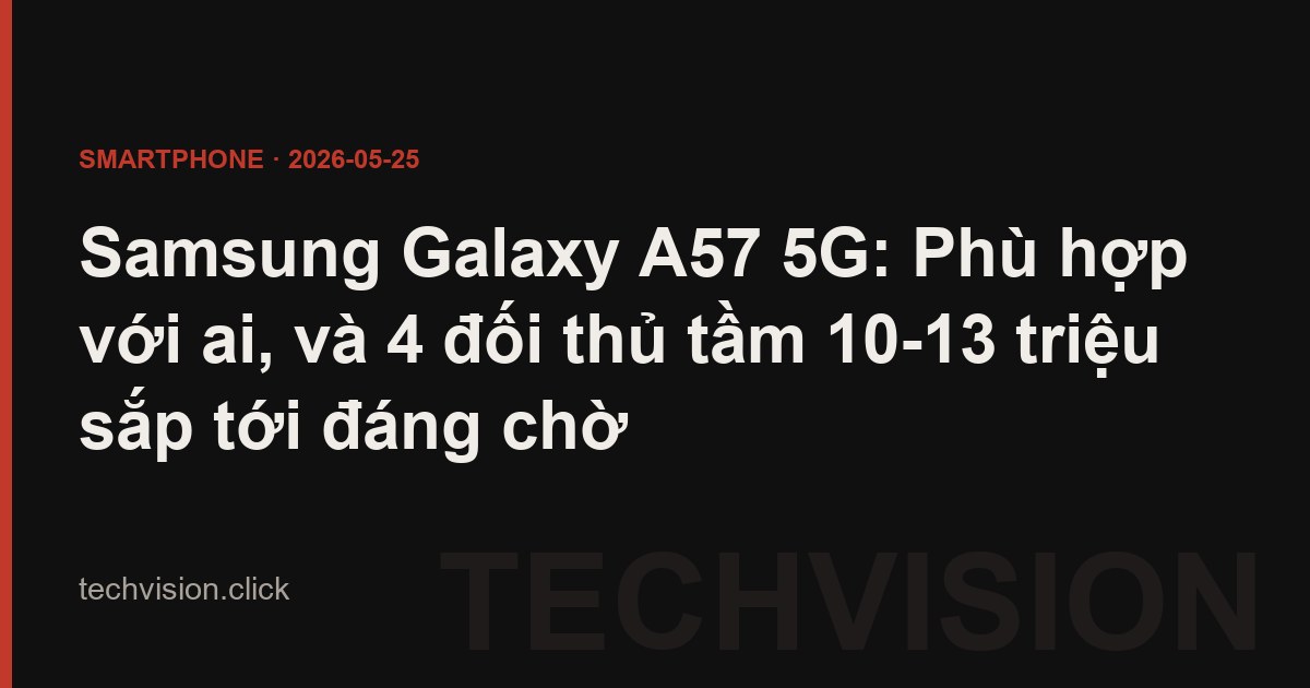Samsung Galaxy A57 5G: Phù hợp với ai, và 4 đối thủ tầm 10-13 triệu sắp tới đáng chờ