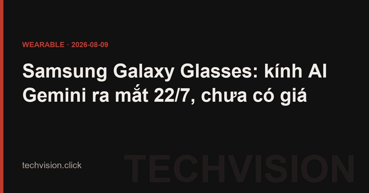 Samsung Galaxy Glasses: kính AI Gemini ra mắt 22/7, chưa có giá