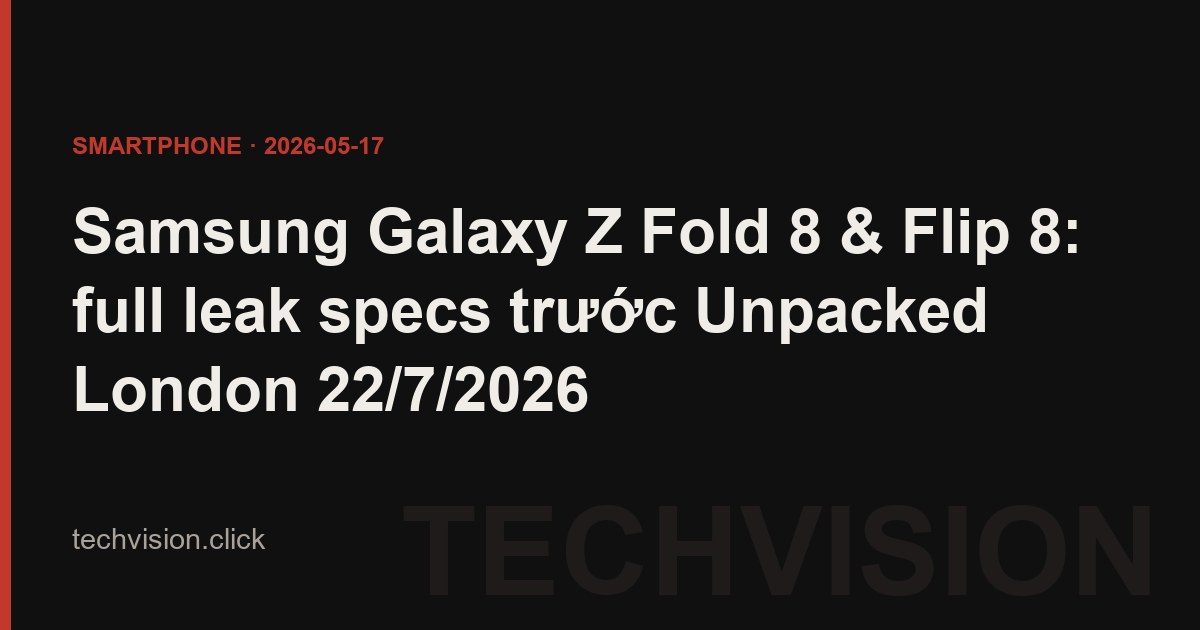 Samsung Galaxy Z Fold 8 & Flip 8: full leak specs trước Unpacked London 22/7/2026