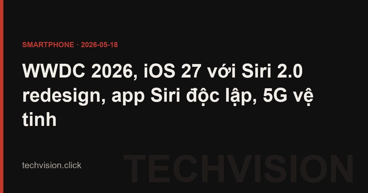 WWDC 2026, iOS 27 với Siri 2.0 redesign, app Siri độc lập, 5G vệ tinh