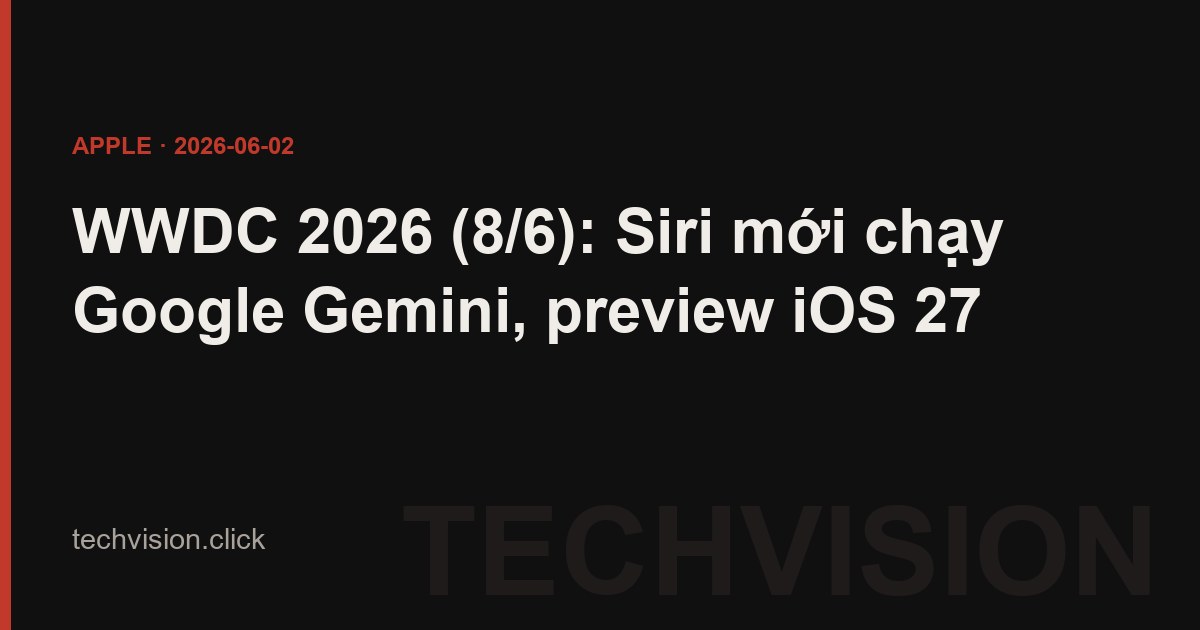 WWDC 2026 (8/6): Siri mới chạy Google Gemini, preview iOS 27
