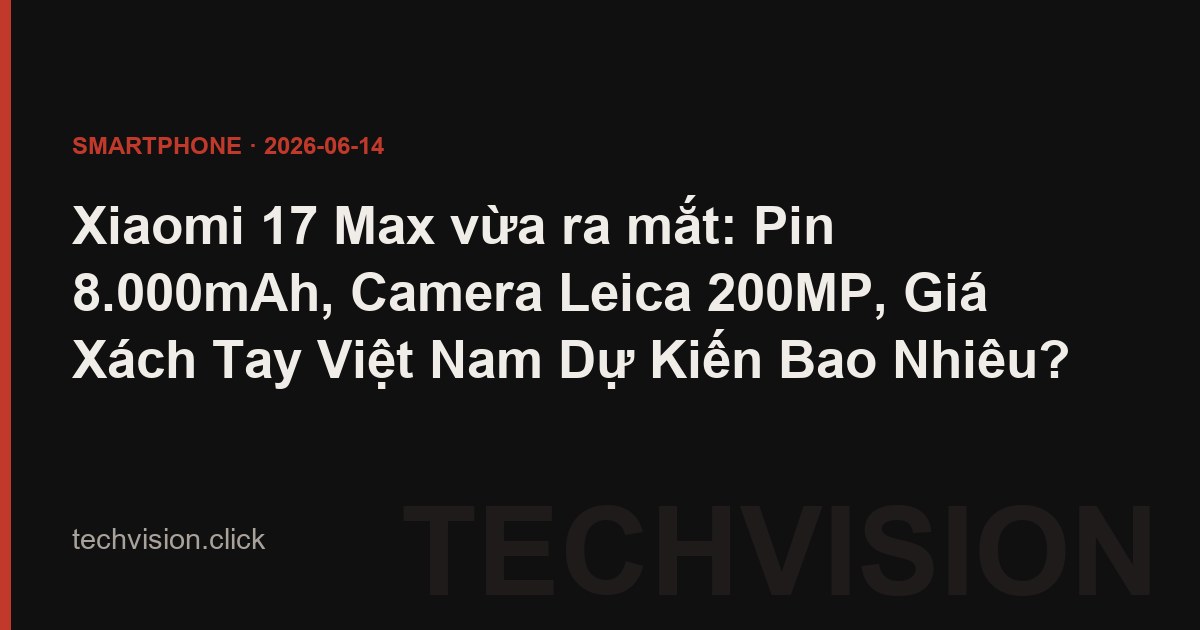 Xiaomi 17 Max vừa ra mắt: Pin 8.000mAh, Camera Leica 200MP, Giá Xách Tay Việt Nam Dự Kiến Bao Nhiêu?
